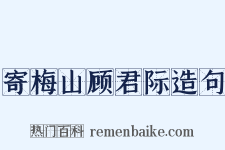 寄梅山顾君际造句是什么意思的图片